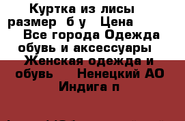 Куртка из лисы 46 размер  б/у › Цена ­ 4 500 - Все города Одежда, обувь и аксессуары » Женская одежда и обувь   . Ненецкий АО,Индига п.